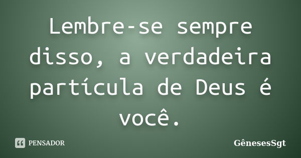 Lembre-se sempre disso, a verdadeira partícula de Deus é você.... Frase de GênesesSgt.