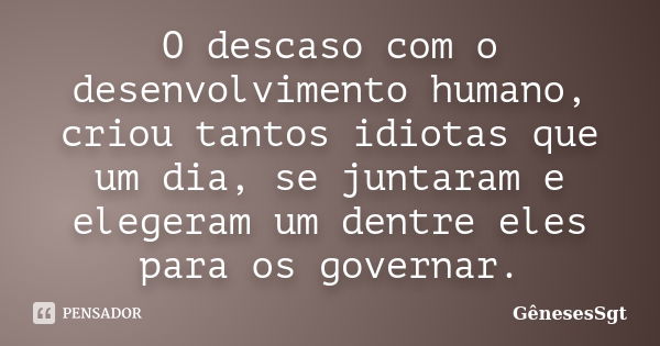 O descaso com o desenvolvimento humano, criou tantos idiotas que um dia, se juntaram e elegeram um dentre eles para os governar.... Frase de GênesesSgt.