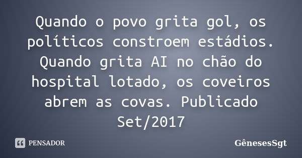 Quando o povo grita gol, os políticos constroem estádios. Quando grita AI no chão do hospital lotado, os coveiros abrem as covas. Publicado Set/2017... Frase de GenesesSgt.