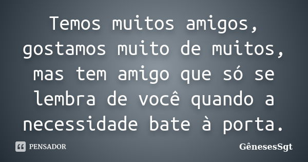 Temos muitos amigos, gostamos muito de muitos, mas tem amigo que só se lembra de você quando a necessidade bate à porta.... Frase de GênesesSgt.