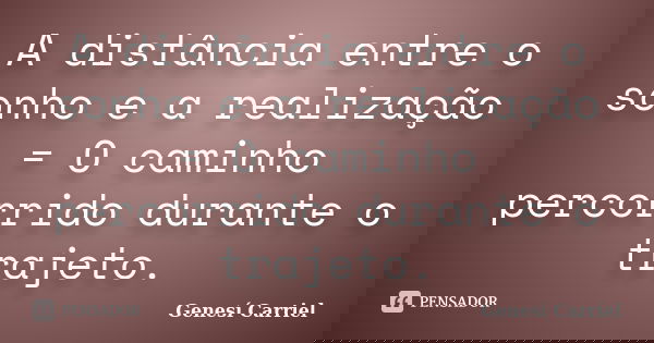 A distância entre o sonho e a realização = O caminho percorrido durante o trajeto.... Frase de Genesí Carriel.