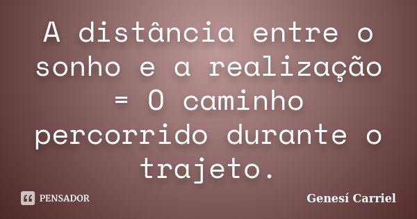 A distância entre o sonho e a realização = O caminho percorrido durante o trajeto.... Frase de Genesí Carriel.