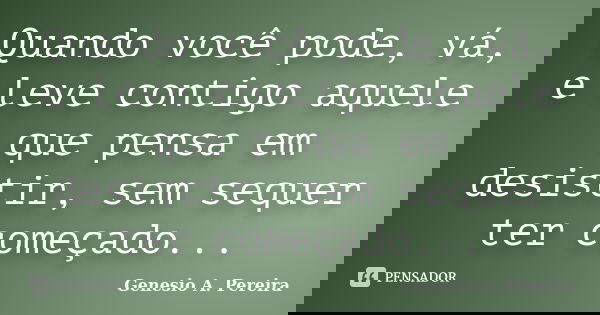 Quando você pode, vá, e leve contigo aquele que pensa em desistir, sem sequer ter começado...... Frase de Genesio A. Pereira.