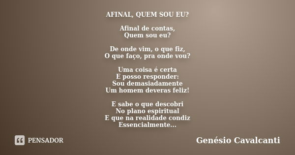 AFINAL, QUEM SOU EU? Afinal de contas, Quem sou eu? De onde vim, o que fiz, O que faço, pra onde vou? Uma coisa é certa E posso responder: Sou demasiadamente Um... Frase de Genésio Cavalcanti.