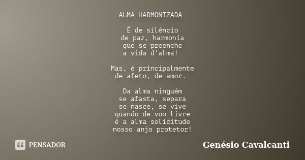 ALMA HARMONIZADA É de silêncio
de paz, harmonia
que se preenche
a vida d'alma! Mas, é principalmente
de afeto, de amor. Da alma ninguém
se afasta, separa
se nas... Frase de Genésio Cavalcanti.