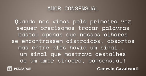 AMOR CONSENSUAL Quando nos vimos pela primeira vez
sequer precisamos trocar palavras
bastou apenas que nossos olhares
se encontrassem distraídos, absortos
mas e... Frase de Genésio Cavalcanti.