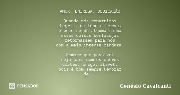 AMOR: ENTREGA, DEDICAÇÃO Quando nós repartimos alegria, carinho e ternura é como se de alguma forma essas coisas benfazejas retornassem para nós com a mais inte... Frase de Genésio Cavalcanti.