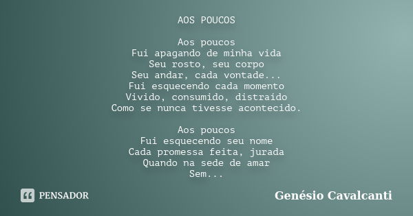 AOS POUCOS Aos poucos Fui apagando de minha vida Seu rosto, seu corpo Seu andar, cada vontade... Fui esquecendo cada momento Vivido, consumido, distraído Como s... Frase de Genésio Cavalcanti.