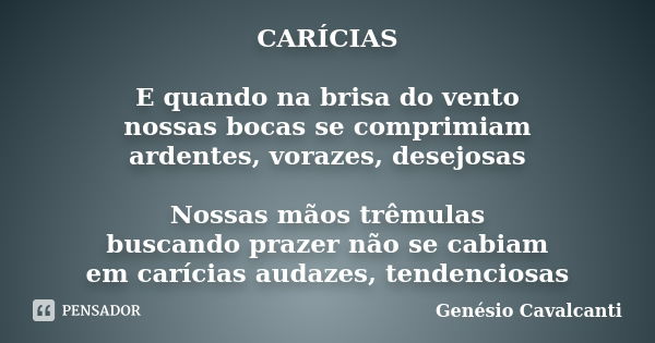 CARÍCIAS E quando na brisa do vento nossas bocas se comprimiam ardentes, vorazes, desejosas Nossas mãos trêmulas buscando prazer não se cabiam em carícias audaz... Frase de Genésio Cavalcanti.