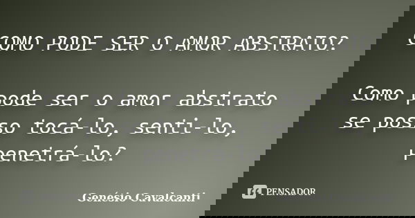 COMO PODE SER O AMOR ABSTRATO? Como pode ser o amor abstrato se posso tocá-lo, senti-lo, penetrá-lo?... Frase de Genésio Cavalcanti.