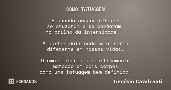 COMO TATUAGEM E quando nossos olhares se cruzaram e se perderam no brilho da intensidade... A partir dali nada mais seria diferente em nossas vidas. O amor fica... Frase de Genésio Cavalcanti.