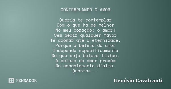 CONTEMPLANDO O AMOR Queria te contemplar Com o que há de melhor No meu coração: o amor! Sem pedir qualquer favor Te adorar até a eternidade. Porque a beleza do ... Frase de Genésio Cavalcanti.