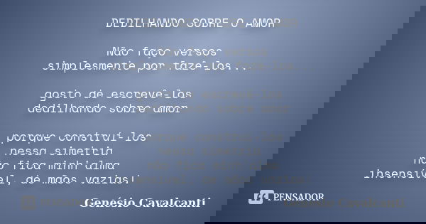 DEDILHANDO SOBRE O AMOR Não faço versos simplesmente por fazê-los... gosto de escrevê-los dedilhando sobre amor porque construí-los nessa simetria não fica minh... Frase de Genésio Cavalcanti.