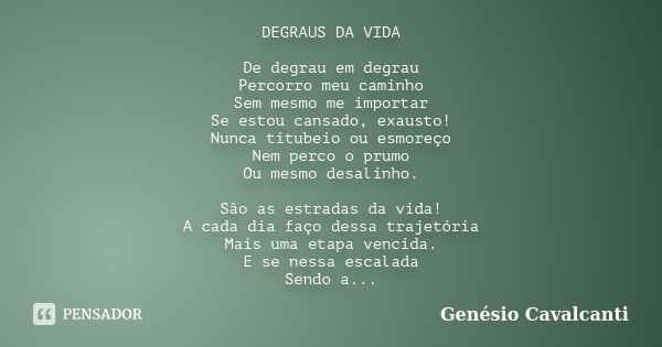 DEGRAUS DA VIDA De degrau em degrau Percorro meu caminho Sem mesmo me importar Se estou cansado, exausto! Nunca titubeio ou esmoreço Nem perco o prumo Ou mesmo ... Frase de Genésio Cavalcanti.