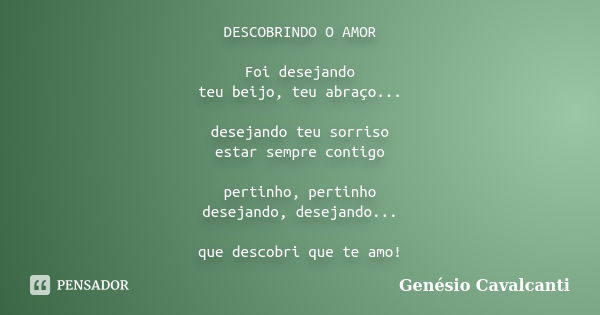 DESCOBRINDO O AMOR Foi desejando teu beijo, teu abraço... desejando teu sorriso estar sempre contigo pertinho, pertinho desejando, desejando... que descobri que... Frase de Genésio Cavalcanti.