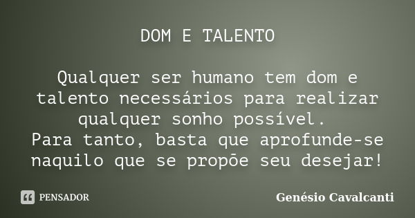 DOM E TALENTO Qualquer ser humano tem dom e talento necessários para realizar qualquer sonho possível. Para tanto, basta que aprofunde-se naquilo que se propõe ... Frase de Genésio Cavalcanti.