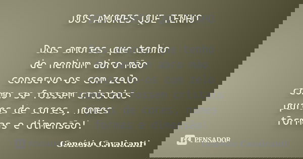 DOS AMORES QUE TENHO Dos amores que tenho de nenhum abro mão conservo-os com zelo como se fossem cristais puros de cores, nomes formas e dimensão!... Frase de Genésio Cavalcanti.