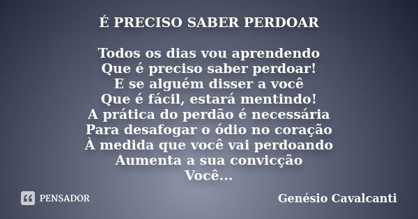 É PRECISO SABER PERDOAR Todos os dias vou aprendendo Que é preciso saber perdoar! E se alguém disser a você Que é fácil, estará mentindo! A prática do perdão é ... Frase de Genésio Cavalcanti.