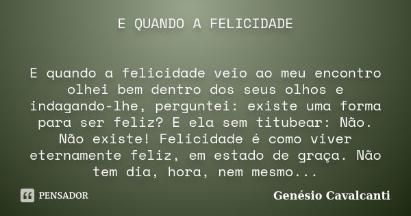 E QUANDO A FELICIDADE E quando a felicidade veio ao meu encontro olhei bem dentro dos seus olhos e indagando-lhe, perguntei: existe uma forma para ser feliz? E ... Frase de Genésio Cavalcanti.