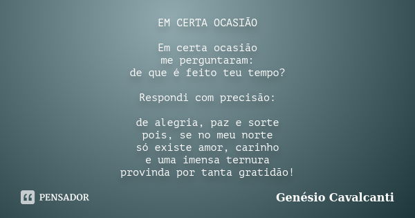 EM CERTA OCASIÃO Em certa ocasião
me perguntaram:
de que é feito teu tempo? Respondi com precisão: de alegria, paz e sorte
pois, se no meu norte
só existe amor,... Frase de Genésio Cavalcanti.