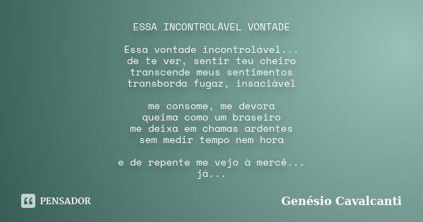 ESSA INCONTROLÁVEL VONTADE Essa vontade incontrolável... de te ver, sentir teu cheiro transcende meus sentimentos transborda fugaz, insaciável me consome, me de... Frase de Genésio Cavalcanti.