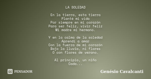 LA SOLEDAD En la tierra, esta tierra Planté mi vida Por siempre en mi corazón Para ser feliz, vivir feliz Mi madre mi hermano. Y en la calma de la soledad Apren... Frase de Genésio Cavalcanti.