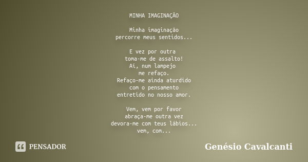 MINHA IMAGINAÇÃO Minha imaginação percorre meus sentidos... E vez por outra toma-me de assalto! Aí, num lampejo me refaço. Refaço-me ainda aturdido com o pensam... Frase de Genésio Cavalcanti.