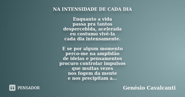 NA INTENSIDADE DE CADA DIA Enquanto a vida passa pra tantos despercebida, acelerada eu costumo vivê-la cada dia intensamente. E se por algum momento perco-me na... Frase de Genésio Cavalcanti.