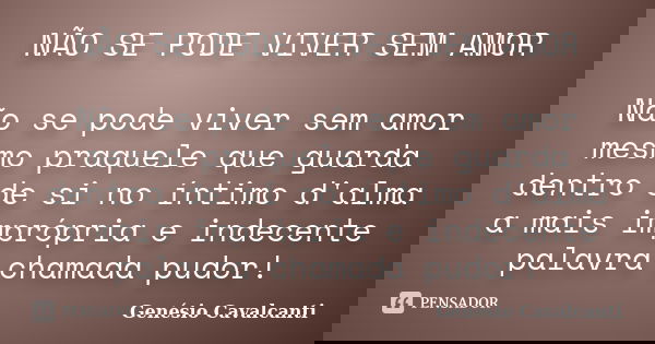 NÃO SE PODE VIVER SEM AMOR Não se pode viver sem amor mesmo praquele que guarda dentro de si no íntimo d'alma a mais imprópria e indecente palavra chamada pudor... Frase de Genésio Cavalcanti.