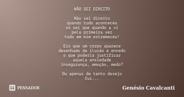 NÃO SEI DIREITO Não sei direito
quando tudo aconteceu
só sei que quando a vi
pela primeira vez
tudo em mim estremeceu! Eis que um corpo aparece
desenhado de ilu... Frase de Genésio Cavalcanti.