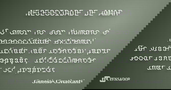 NECESSIDADE DE AMAR O amor no ser humano é necessidade extrema! Se você ainda não atentou para essa concepção, dificilmente ama a si próprio.... Frase de Genésio Cavalcanti.