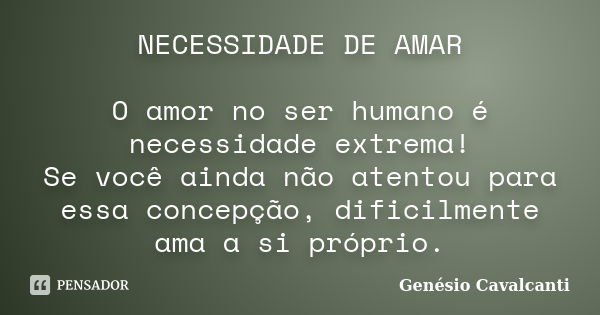 NECESSIDADE DE AMAR O amor no ser humano é necessidade extrema! Se você ainda não atentou para essa concepção, dificilmente ama a si próprio.... Frase de Genésio Cavalcanti.