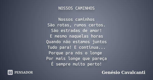 NOSSOS CAMINHOS Nossos caminhos São rotas, rumos certos. São estradas de amor! E mesmo naquelas horas Quando não estamos juntos Tudo para! E continua... Porque ... Frase de Genésio Cavalcanti.