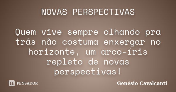 NOVAS PERSPECTIVAS Quem vive sempre olhando pra trás não costuma enxergar no horizonte, um arco-íris repleto de novas perspectivas!... Frase de Genésio Cavalcanti.