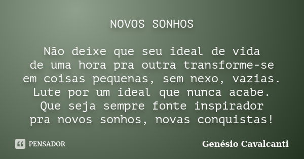 NOVOS SONHOS Não deixe que seu ideal de vida de uma hora pra outra transforme-se em coisas pequenas, sem nexo, vazias. Lute por um ideal que nunca acabe. Que se... Frase de Genésio Cavalcanti.