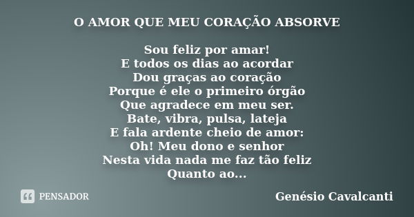 O AMOR QUE MEU CORAÇÃO ABSORVE Sou feliz por amar! E todos os dias ao acordar Dou graças ao coração Porque é ele o primeiro órgão Que agradece em meu ser. Bate,... Frase de Genésio Cavalcanti.