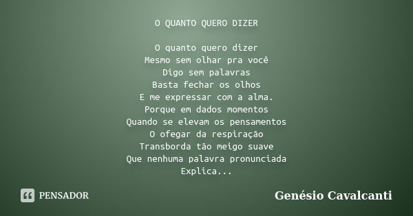 O QUANTO QUERO DIZER O quanto quero dizer Mesmo sem olhar pra você Digo sem palavras Basta fechar os olhos E me expressar com a alma. Porque em dados momentos Q... Frase de Genésio Cavalcanti.