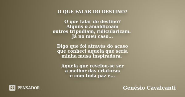 O QUE FALAR DO DESTINO? O que falar do destino? Alguns o amaldiçoam outros tripudiam, ridicularizam. Já no meu caso... Digo que foi através do acaso que conheci... Frase de Genésio Cavalcanti.