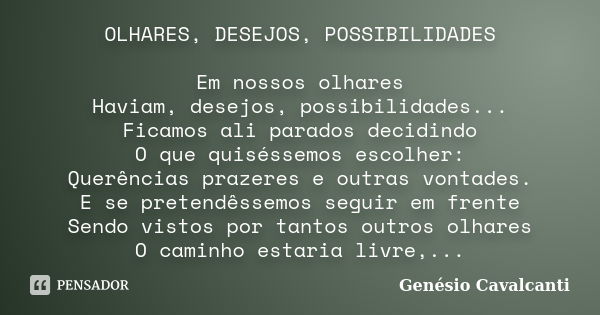 OLHARES, DESEJOS, POSSIBILIDADES Em nossos olhares Haviam, desejos, possibilidades... Ficamos ali parados decidindo O que quiséssemos escolher: Querências praze... Frase de Genésio Cavalcanti.