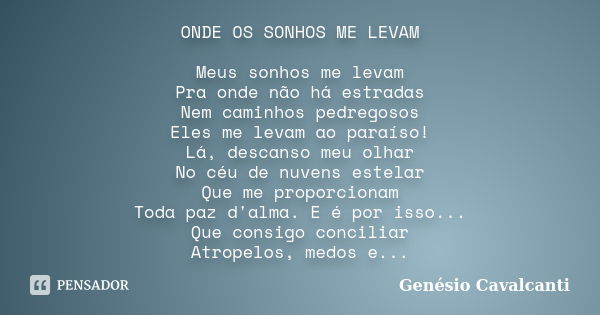 ONDE OS SONHOS ME LEVAM Meus sonhos me levam Pra onde não há estradas Nem caminhos pedregosos Eles me levam ao paraíso! Lá, descanso meu olhar No céu de nuvens ... Frase de Genésio Cavalcanti.