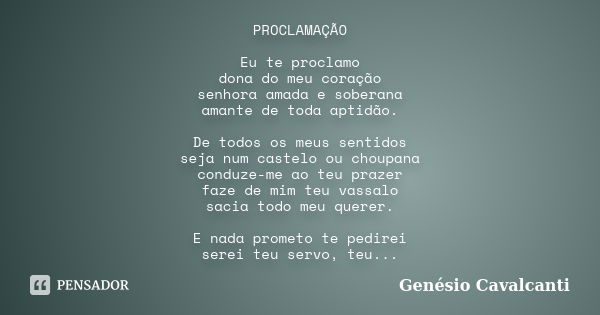 PROCLAMAÇÃO Eu te proclamo dona do meu coração senhora amada e soberana amante de toda aptidão. De todos os meus sentidos seja num castelo ou choupana conduze-m... Frase de Genésio Cavalcanti.