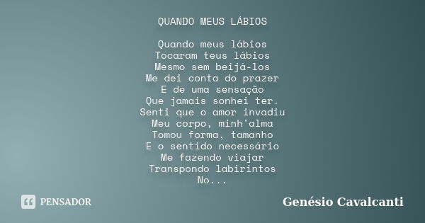 QUANDO MEUS LÁBIOS Quando meus lábios Tocaram teus lábios Mesmo sem beijá-los Me dei conta do prazer E de uma sensação Que jamais sonhei ter. Senti que o amor i... Frase de Genésio Cavalcanti.