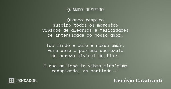 QUANDO RESPIRO Quando respiro suspiro todos os momentos vividos de alegrias e felicidades de intensidade do nosso amor! Tão lindo e puro é nosso amor. Puro como... Frase de Genésio Cavalcanti.