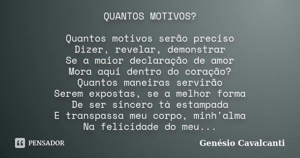 QUANTOS MOTIVOS? Quantos motivos serão preciso Dizer, revelar, demonstrar Se a maior declaração de amor Mora aqui dentro do coração? Quantos maneiras servirão S... Frase de Genésio Cavalcanti.