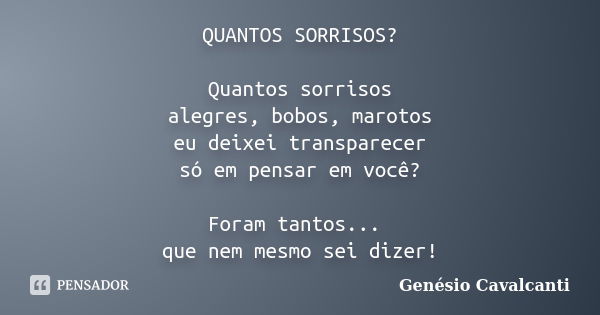 QUANTOS SORRISOS? Quantos sorrisos alegres, bobos, marotos eu deixei transparecer só em pensar em você? Foram tantos... que nem mesmo sei dizer!... Frase de Genésio Cavalcanti.