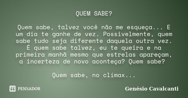 QUEM SABE? Quem sabe, talvez você não me esqueça... E um dia te ganhe de vez. Possivelmente, quem sabe tudo seja diferente daquela outra vez. É quem sabe talvez... Frase de Genésio Cavalcanti.