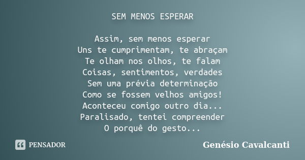 SEM MENOS ESPERAR Assim, sem menos esperar Uns te cumprimentam, te abraçam Te olham nos olhos, te falam Coisas, sentimentos, verdades Sem uma prévia determinaçã... Frase de Genésio Cavalcanti.