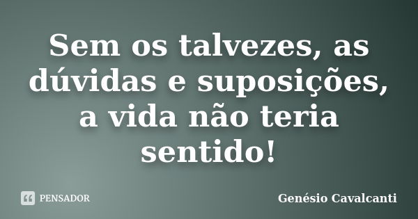 Sem os talvezes, as dúvidas e suposições, a vida não teria sentido!... Frase de Genésio Cavalcanti.