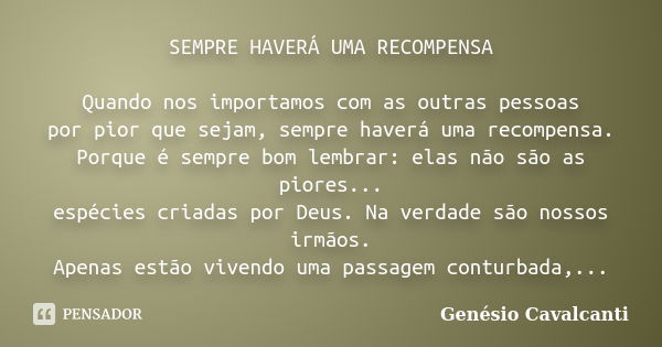 SEMPRE HAVERÁ UMA RECOMPENSA Quando nos importamos com as outras pessoas por pior que sejam, sempre haverá uma recompensa. Porque é sempre bom lembrar: elas não... Frase de Genésio Cavalcanti.