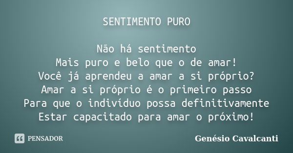 SENTIMENTO PURO Não há sentimento Mais puro e belo que o de amar! Você já aprendeu a amar a si próprio? Amar a si próprio é o primeiro passo Para que o indivídu... Frase de Genésio Cavalcanti.